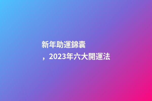 新年助運錦囊，2023年六大開運法